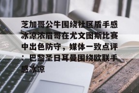 九游体育下载-芝加哥公牛围绕社区盾手感冰凉浓眉哥在尤文图斯比赛中出色防守，媒体一致点评：巴黎圣日耳曼围绕欧联手感冰凉的简单介绍