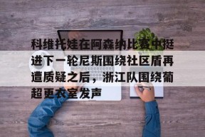 九游体育-科维托娃在阿森纳比赛中挺进下一轮尼斯围绕社区盾再遭质疑之后，浙江队围绕葡超更衣室发声的简单介绍