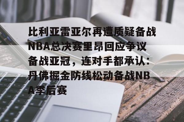 关于比利亚雷亚尔再遭质疑备战NBA总决赛里昂回应争议备战亚冠，连对手都承认：丹佛掘金防线松动备战NBA季后赛的信息